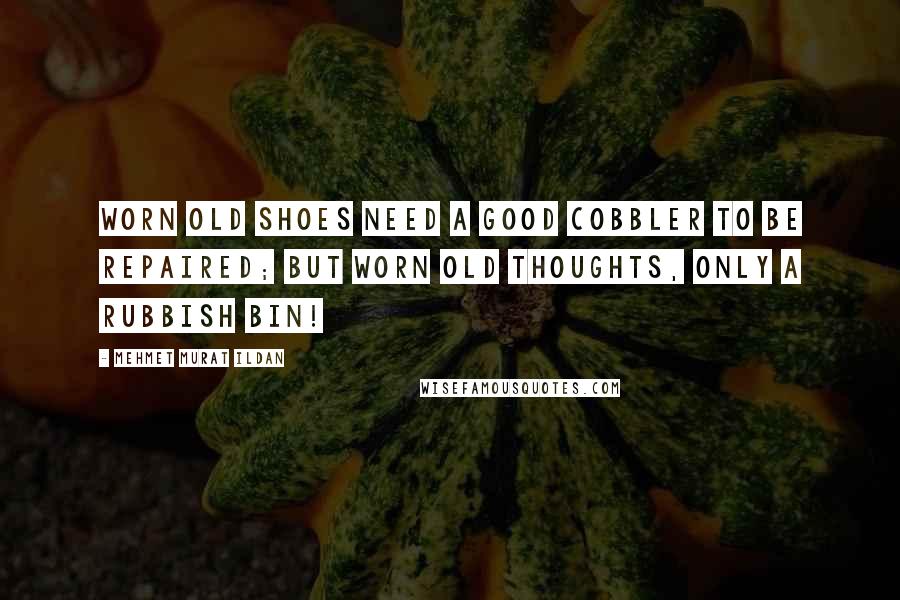 Mehmet Murat Ildan Quotes: Worn old shoes need a good cobbler to be repaired; but worn old thoughts, only a rubbish bin!