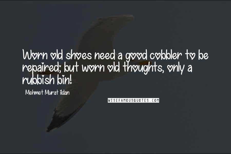 Mehmet Murat Ildan Quotes: Worn old shoes need a good cobbler to be repaired; but worn old thoughts, only a rubbish bin!