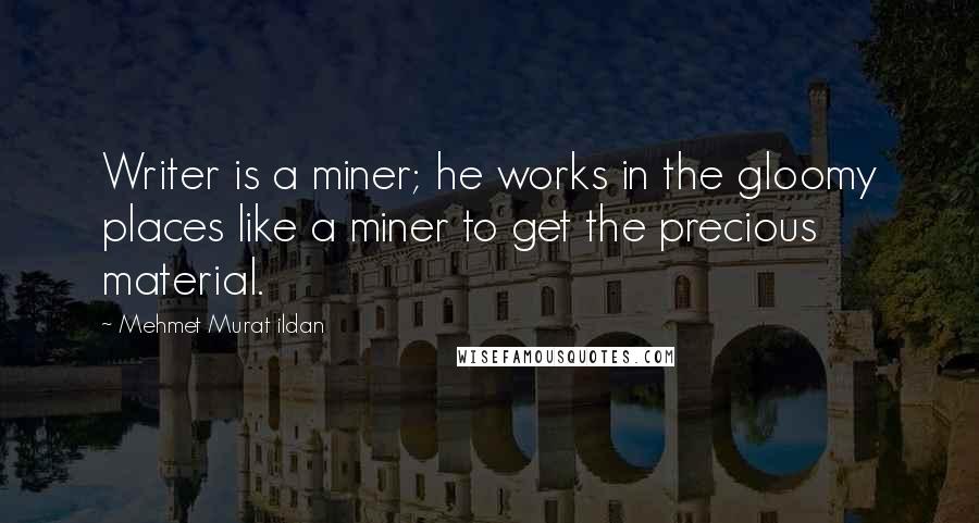 Mehmet Murat Ildan Quotes: Writer is a miner; he works in the gloomy places like a miner to get the precious material.