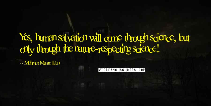 Mehmet Murat Ildan Quotes: Yes, human salvation will come through science, but only through the nature-respecting science!