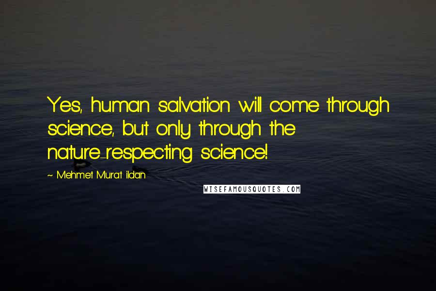 Mehmet Murat Ildan Quotes: Yes, human salvation will come through science, but only through the nature-respecting science!