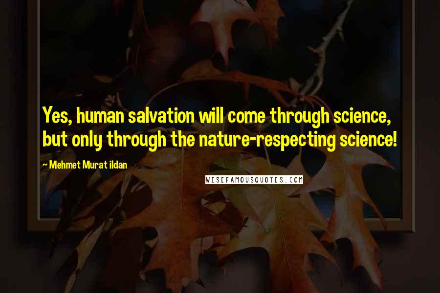 Mehmet Murat Ildan Quotes: Yes, human salvation will come through science, but only through the nature-respecting science!