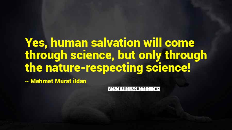 Mehmet Murat Ildan Quotes: Yes, human salvation will come through science, but only through the nature-respecting science!