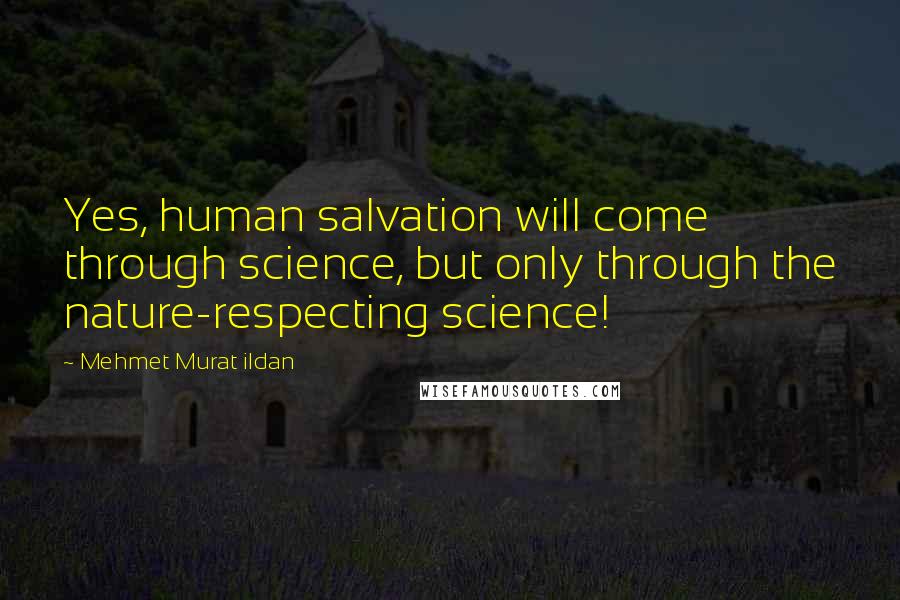 Mehmet Murat Ildan Quotes: Yes, human salvation will come through science, but only through the nature-respecting science!