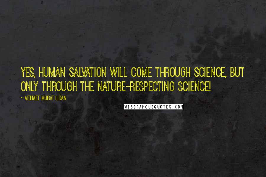 Mehmet Murat Ildan Quotes: Yes, human salvation will come through science, but only through the nature-respecting science!