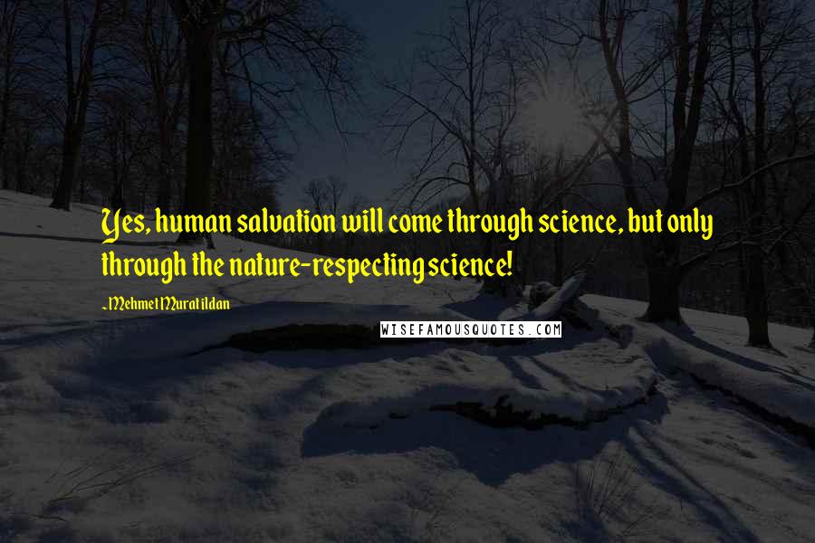 Mehmet Murat Ildan Quotes: Yes, human salvation will come through science, but only through the nature-respecting science!