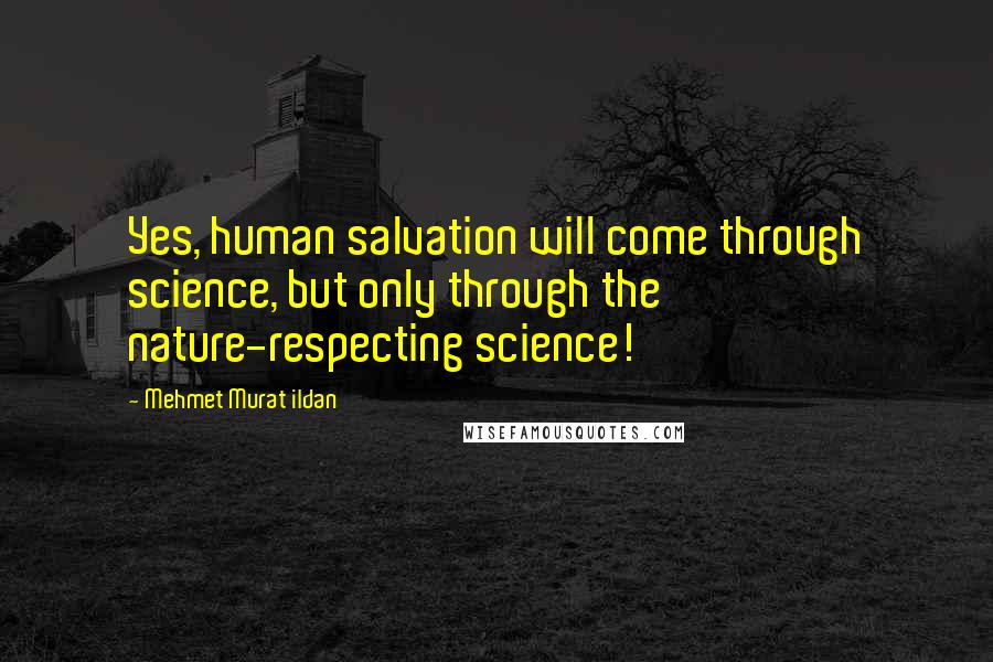Mehmet Murat Ildan Quotes: Yes, human salvation will come through science, but only through the nature-respecting science!