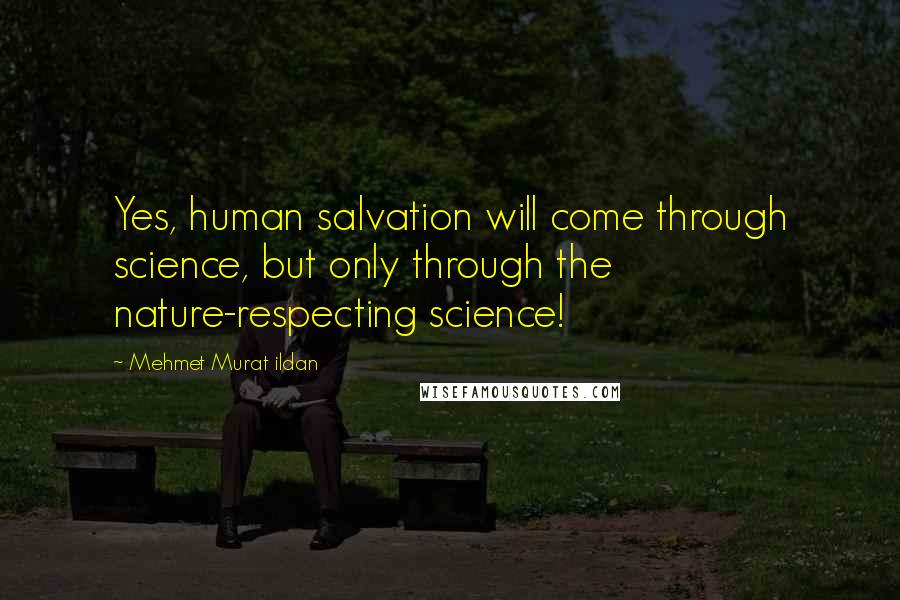 Mehmet Murat Ildan Quotes: Yes, human salvation will come through science, but only through the nature-respecting science!