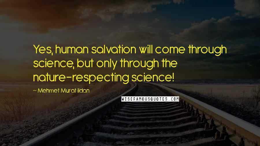 Mehmet Murat Ildan Quotes: Yes, human salvation will come through science, but only through the nature-respecting science!