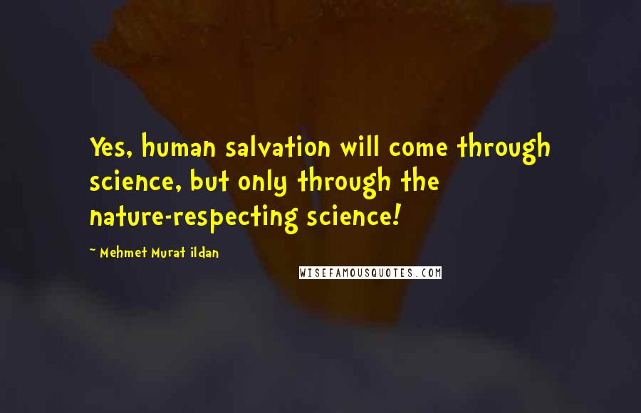 Mehmet Murat Ildan Quotes: Yes, human salvation will come through science, but only through the nature-respecting science!