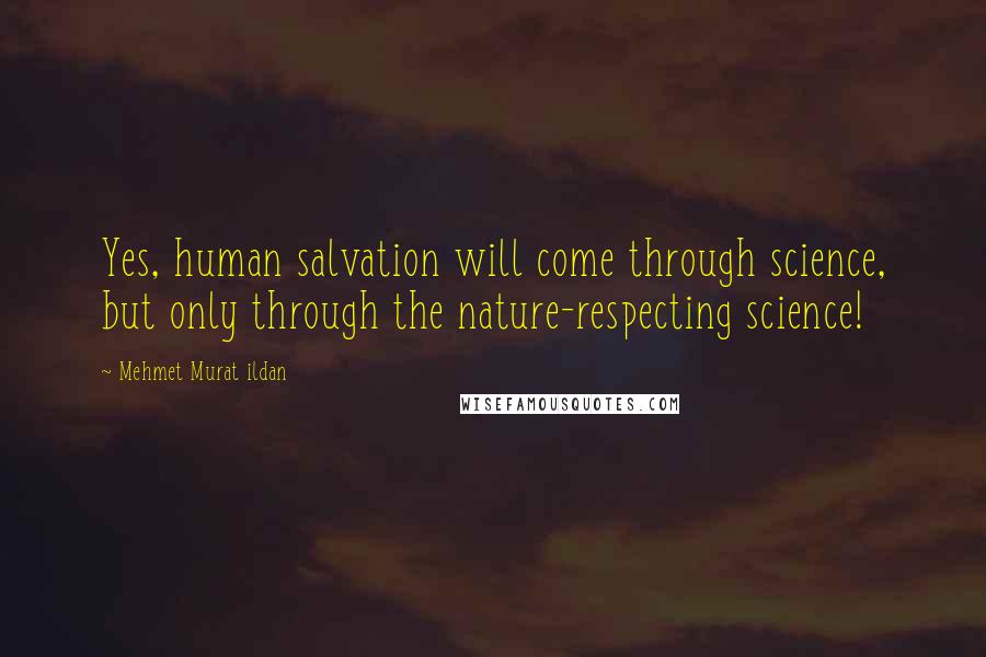 Mehmet Murat Ildan Quotes: Yes, human salvation will come through science, but only through the nature-respecting science!