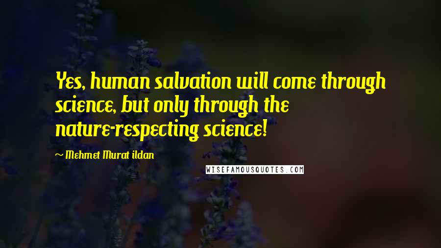 Mehmet Murat Ildan Quotes: Yes, human salvation will come through science, but only through the nature-respecting science!
