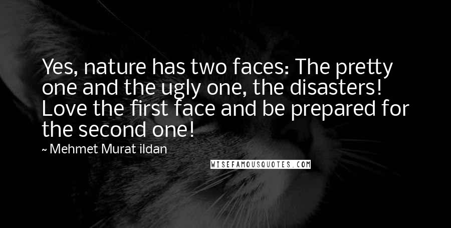 Mehmet Murat Ildan Quotes: Yes, nature has two faces: The pretty one and the ugly one, the disasters! Love the first face and be prepared for the second one!