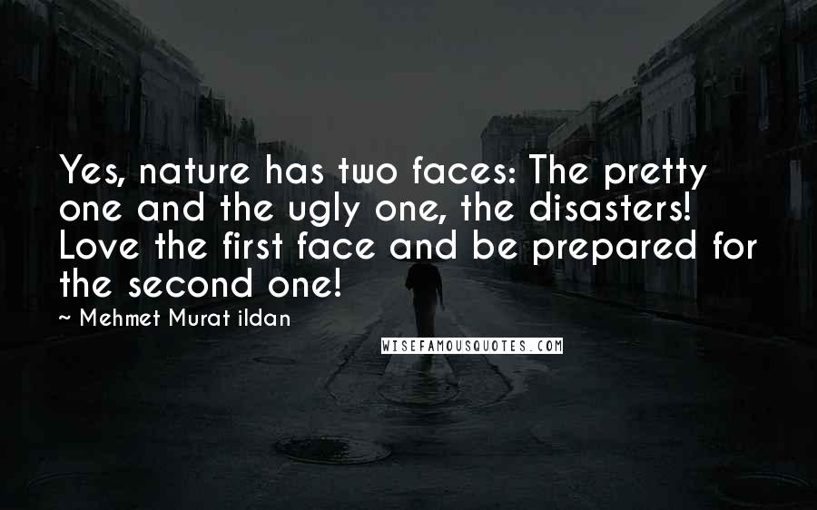 Mehmet Murat Ildan Quotes: Yes, nature has two faces: The pretty one and the ugly one, the disasters! Love the first face and be prepared for the second one!