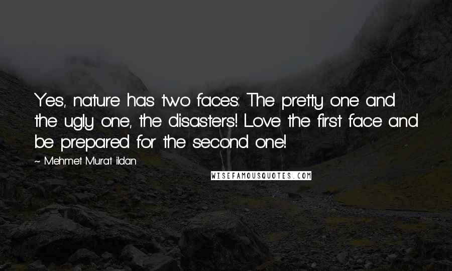 Mehmet Murat Ildan Quotes: Yes, nature has two faces: The pretty one and the ugly one, the disasters! Love the first face and be prepared for the second one!