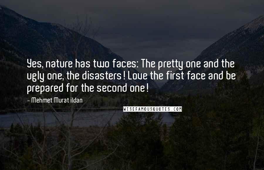 Mehmet Murat Ildan Quotes: Yes, nature has two faces: The pretty one and the ugly one, the disasters! Love the first face and be prepared for the second one!