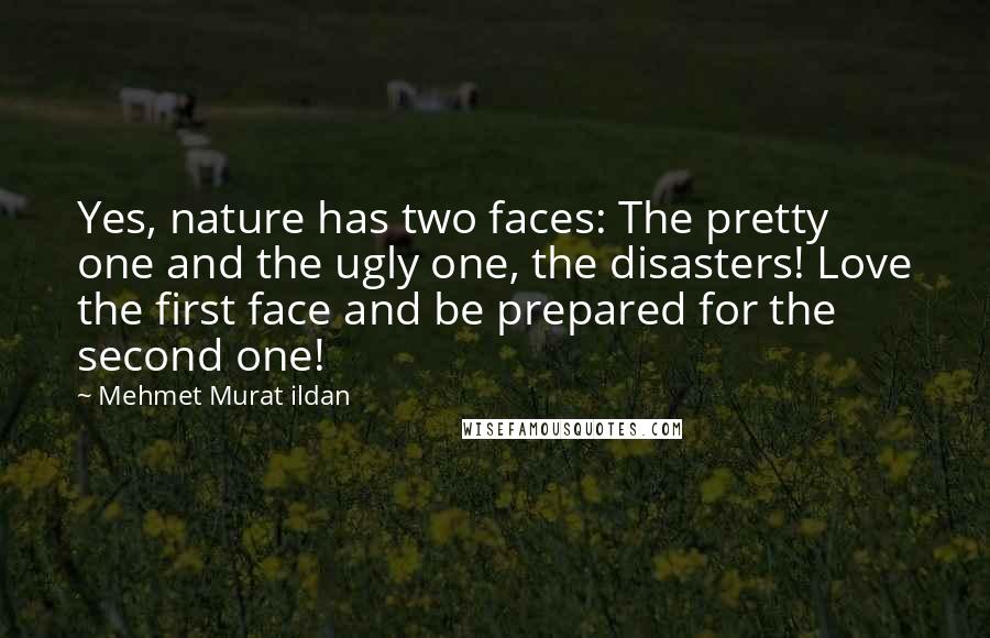 Mehmet Murat Ildan Quotes: Yes, nature has two faces: The pretty one and the ugly one, the disasters! Love the first face and be prepared for the second one!