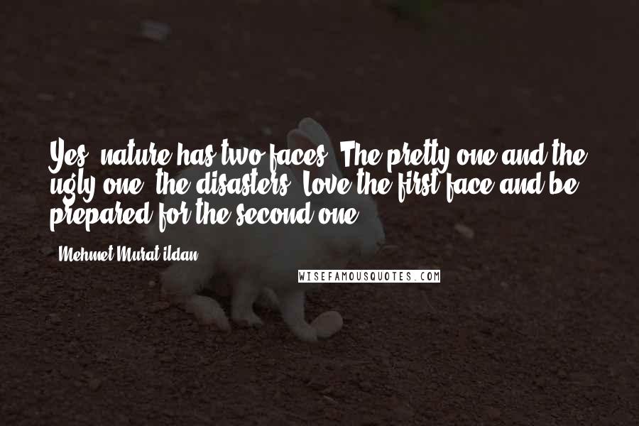 Mehmet Murat Ildan Quotes: Yes, nature has two faces: The pretty one and the ugly one, the disasters! Love the first face and be prepared for the second one!