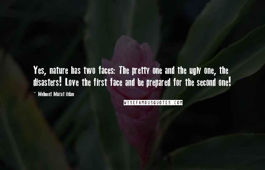 Mehmet Murat Ildan Quotes: Yes, nature has two faces: The pretty one and the ugly one, the disasters! Love the first face and be prepared for the second one!