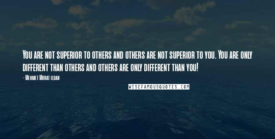 Mehmet Murat Ildan Quotes: You are not superior to others and others are not superior to you. You are only different than others and others are only different than you!