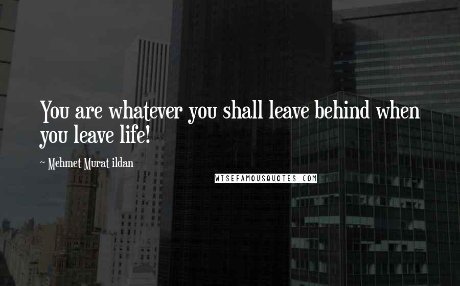 Mehmet Murat Ildan Quotes: You are whatever you shall leave behind when you leave life!