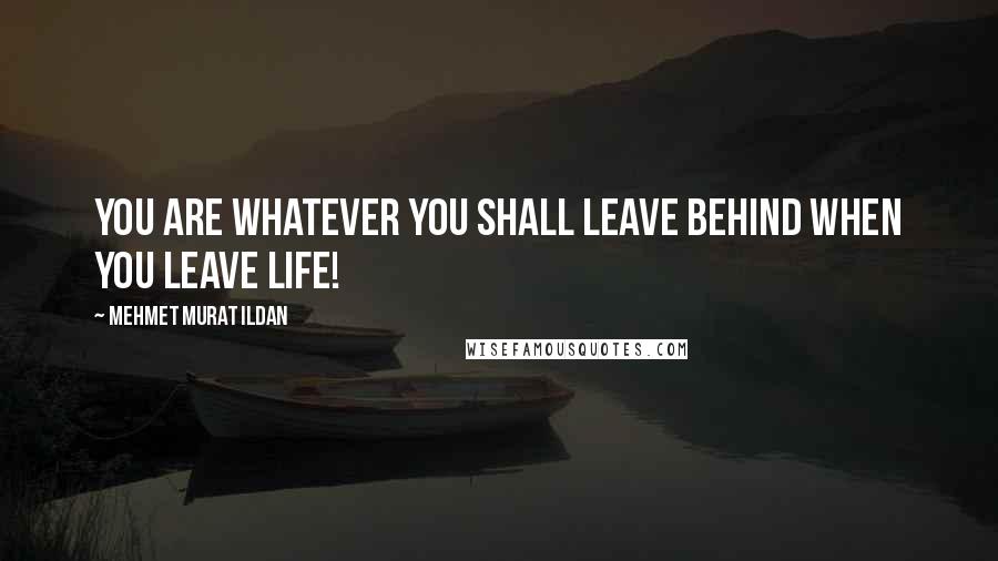 Mehmet Murat Ildan Quotes: You are whatever you shall leave behind when you leave life!