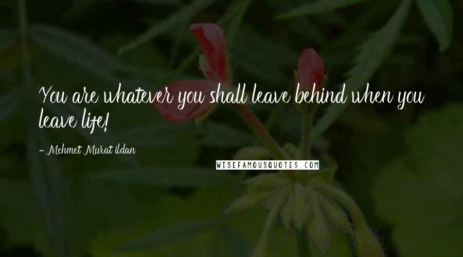 Mehmet Murat Ildan Quotes: You are whatever you shall leave behind when you leave life!