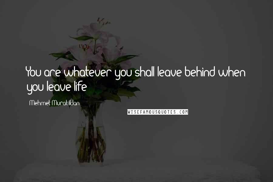 Mehmet Murat Ildan Quotes: You are whatever you shall leave behind when you leave life!