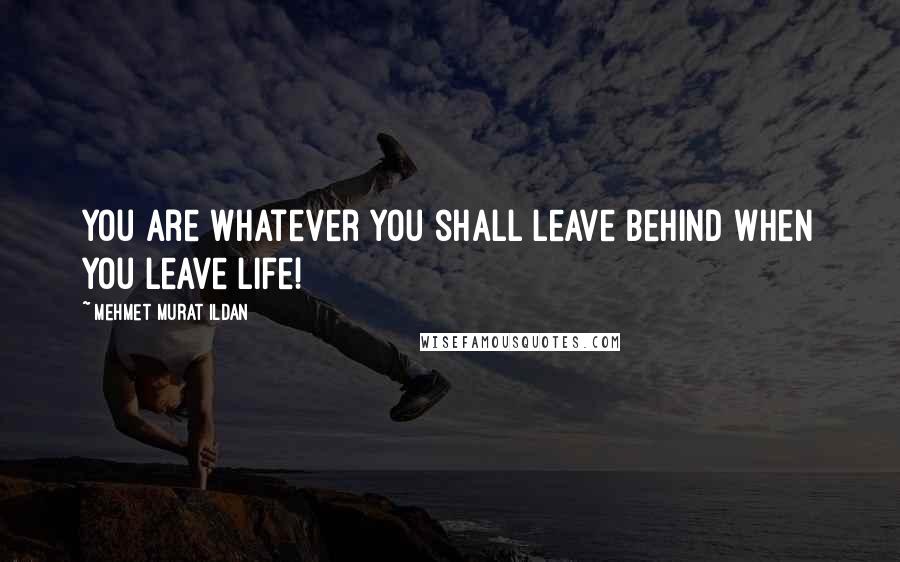 Mehmet Murat Ildan Quotes: You are whatever you shall leave behind when you leave life!
