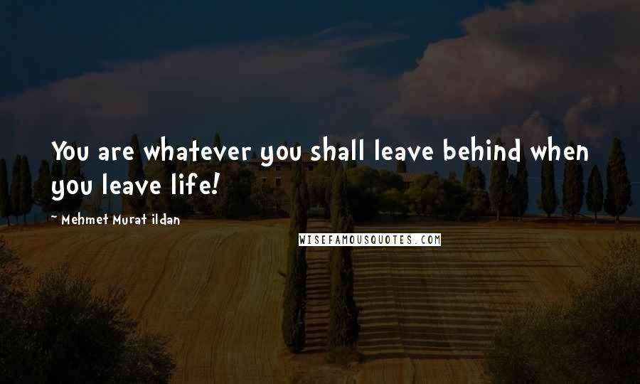 Mehmet Murat Ildan Quotes: You are whatever you shall leave behind when you leave life!