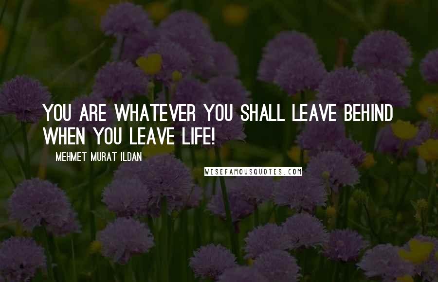 Mehmet Murat Ildan Quotes: You are whatever you shall leave behind when you leave life!