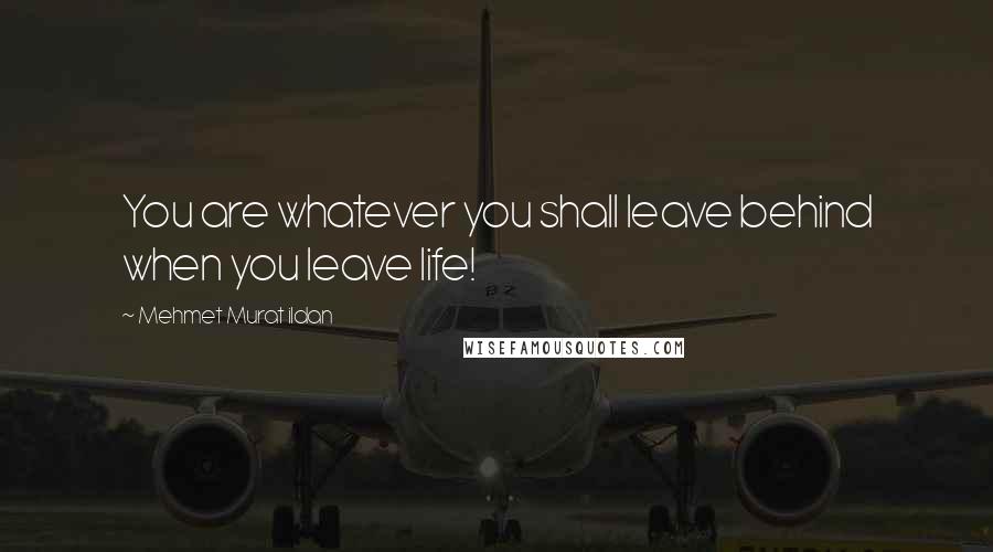 Mehmet Murat Ildan Quotes: You are whatever you shall leave behind when you leave life!