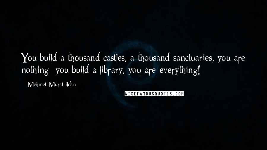 Mehmet Murat Ildan Quotes: You build a thousand castles, a thousand sanctuaries, you are nothing; you build a library, you are everything!