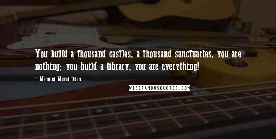 Mehmet Murat Ildan Quotes: You build a thousand castles, a thousand sanctuaries, you are nothing; you build a library, you are everything!