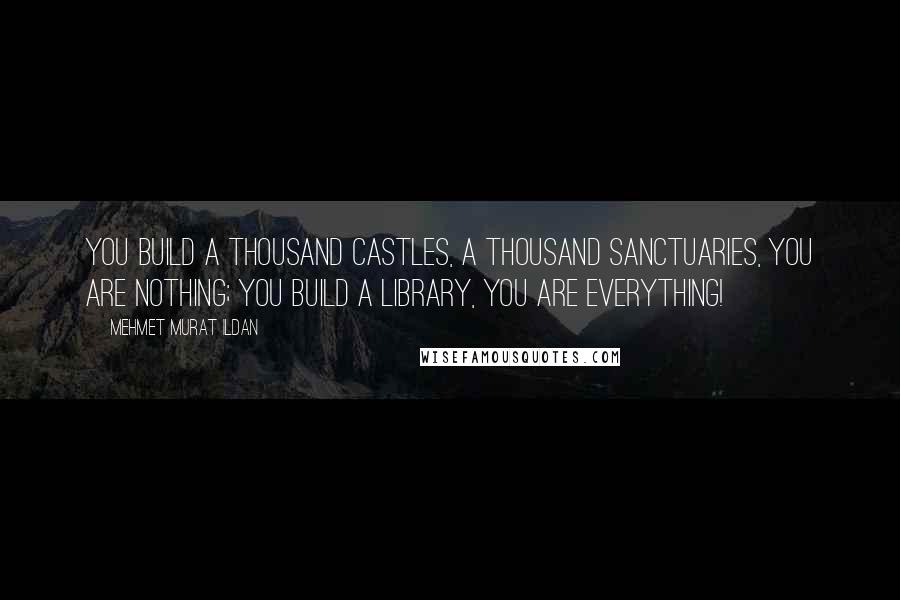 Mehmet Murat Ildan Quotes: You build a thousand castles, a thousand sanctuaries, you are nothing; you build a library, you are everything!