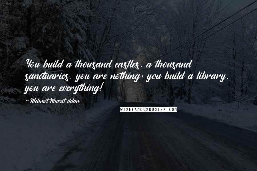 Mehmet Murat Ildan Quotes: You build a thousand castles, a thousand sanctuaries, you are nothing; you build a library, you are everything!