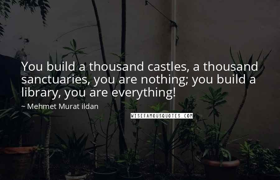 Mehmet Murat Ildan Quotes: You build a thousand castles, a thousand sanctuaries, you are nothing; you build a library, you are everything!