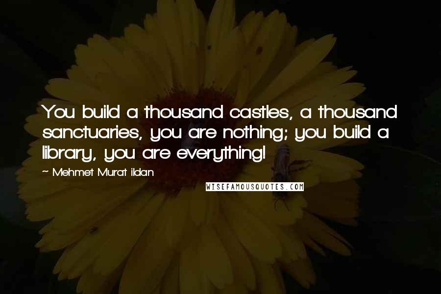 Mehmet Murat Ildan Quotes: You build a thousand castles, a thousand sanctuaries, you are nothing; you build a library, you are everything!