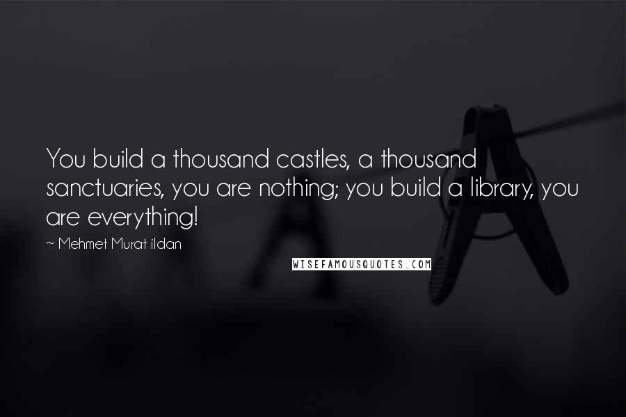 Mehmet Murat Ildan Quotes: You build a thousand castles, a thousand sanctuaries, you are nothing; you build a library, you are everything!