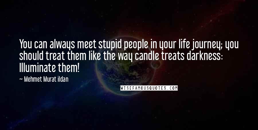 Mehmet Murat Ildan Quotes: You can always meet stupid people in your life journey; you should treat them like the way candle treats darkness: Illuminate them!