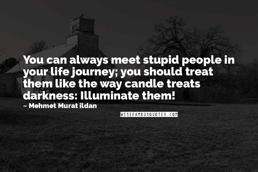 Mehmet Murat Ildan Quotes: You can always meet stupid people in your life journey; you should treat them like the way candle treats darkness: Illuminate them!