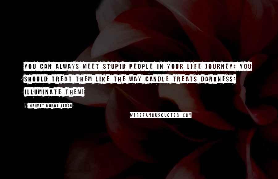 Mehmet Murat Ildan Quotes: You can always meet stupid people in your life journey; you should treat them like the way candle treats darkness: Illuminate them!