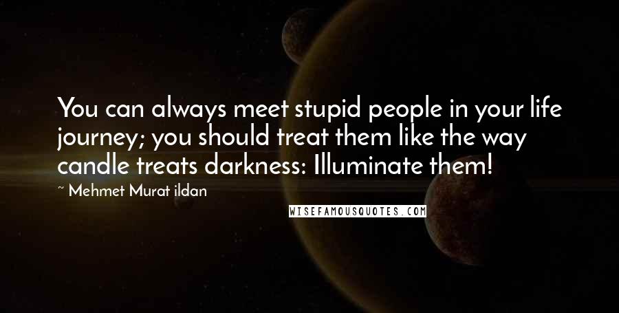 Mehmet Murat Ildan Quotes: You can always meet stupid people in your life journey; you should treat them like the way candle treats darkness: Illuminate them!