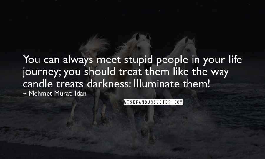 Mehmet Murat Ildan Quotes: You can always meet stupid people in your life journey; you should treat them like the way candle treats darkness: Illuminate them!