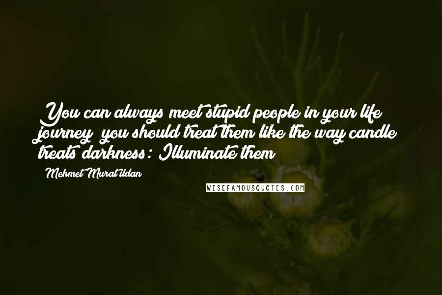 Mehmet Murat Ildan Quotes: You can always meet stupid people in your life journey; you should treat them like the way candle treats darkness: Illuminate them!