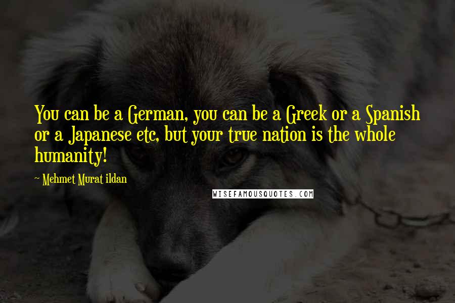 Mehmet Murat Ildan Quotes: You can be a German, you can be a Greek or a Spanish or a Japanese etc, but your true nation is the whole humanity!