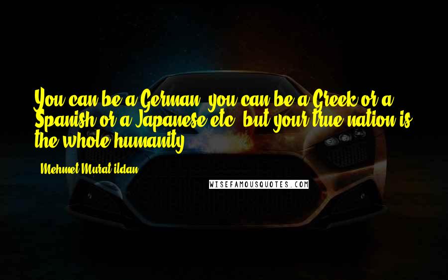 Mehmet Murat Ildan Quotes: You can be a German, you can be a Greek or a Spanish or a Japanese etc, but your true nation is the whole humanity!