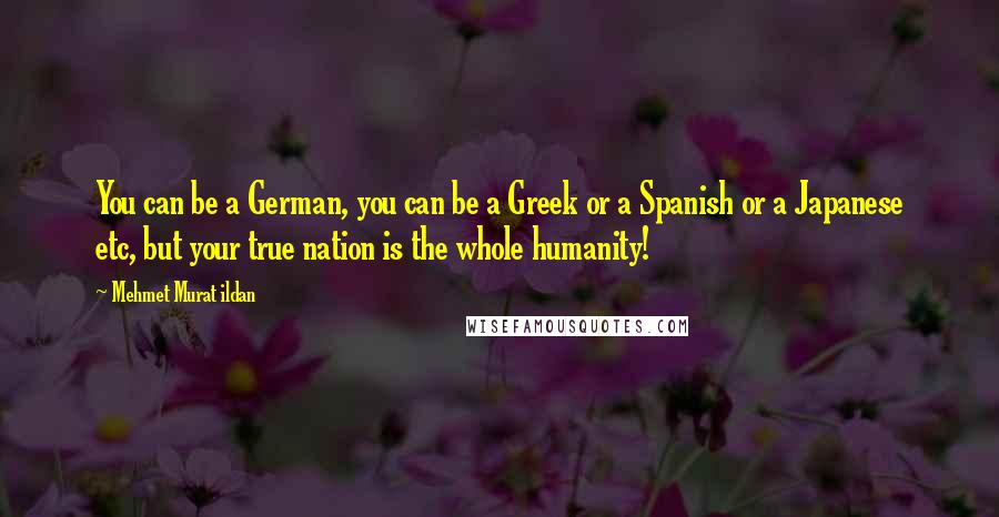 Mehmet Murat Ildan Quotes: You can be a German, you can be a Greek or a Spanish or a Japanese etc, but your true nation is the whole humanity!