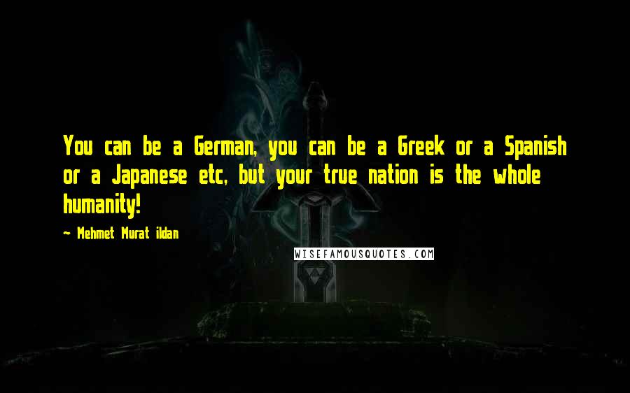 Mehmet Murat Ildan Quotes: You can be a German, you can be a Greek or a Spanish or a Japanese etc, but your true nation is the whole humanity!
