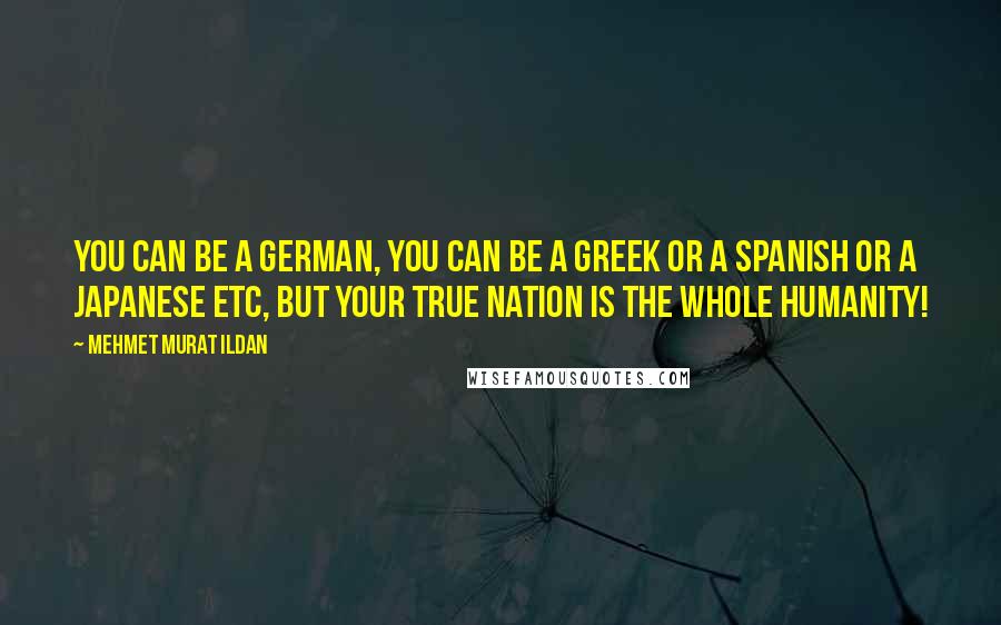 Mehmet Murat Ildan Quotes: You can be a German, you can be a Greek or a Spanish or a Japanese etc, but your true nation is the whole humanity!